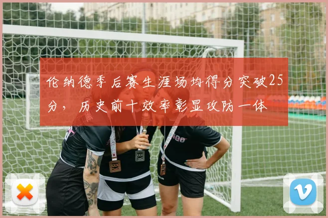 伦纳德季后赛生涯场均得分突破25分,历史前十效率彰显攻防一体