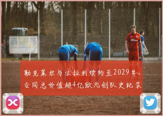 勒克莱尔与法拉利续约至2029年,合同总价值超4亿欧元创队史纪录