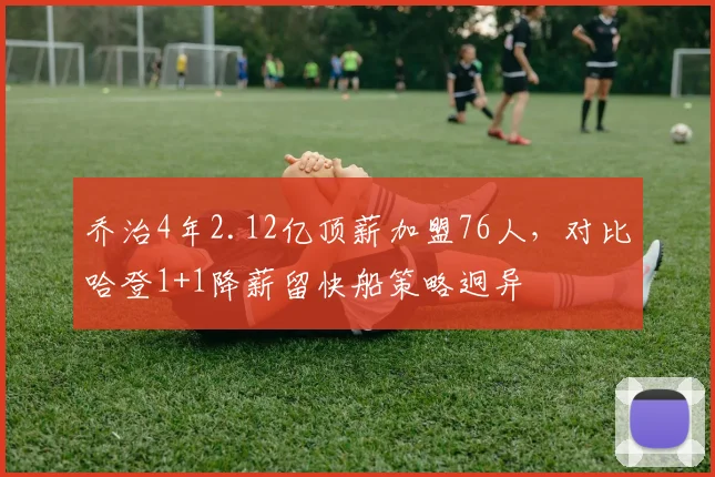 乔治4年2.12亿顶薪加盟76人，对比哈登1+1降薪留快船策略迥异