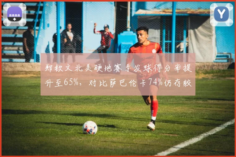 郑钦文北美硬地赛季发球得分率提升至65%，对比萨巴伦卡74%仍存较大提升空间