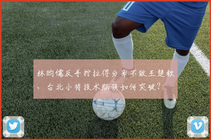 林昀儒反手拧拉得分率不敌王楚钦，台北小将技术瓶颈如何突破？