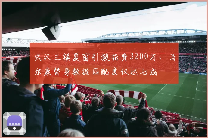 武汉三镇夏窗引援花费3200万,马尔康替身数据匹配度仅达七成