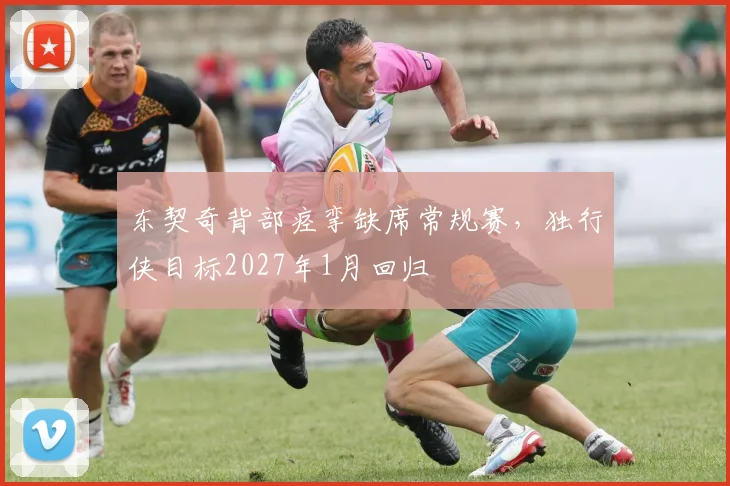 东契奇背部痉挛缺席常规赛，独行侠目标2027年1月回归