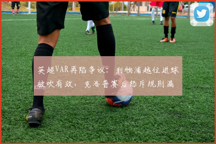 英超VAR再陷争议：利物浦越位进球被吹有效，克洛普赛后怒斥规则漏洞