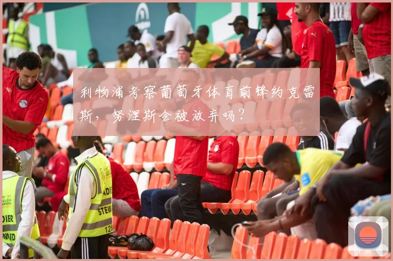 利物浦考察葡萄牙体育前锋约克雷斯，努涅斯会被放弃吗？