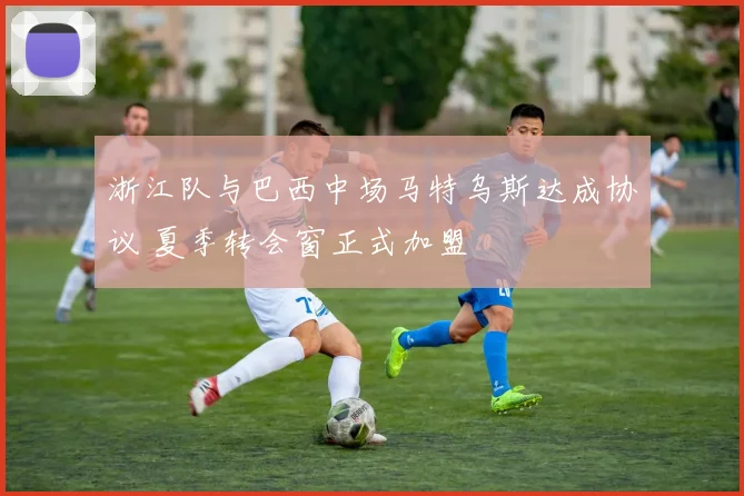 浙江队与巴西中场马特乌斯达成协议 夏季转会窗正式加盟