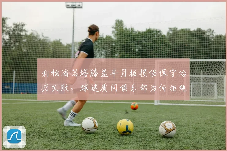 利物浦若塔膝盖半月板损伤保守治疗失败，球迷质问俱乐部为何拒绝手术方案