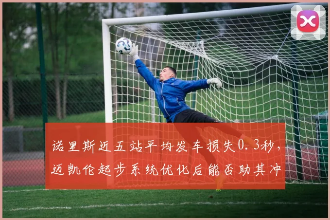 诺里斯近五站平均发车损失0.3秒，迈凯伦起步系统优化后能否助其冲击总冠军？