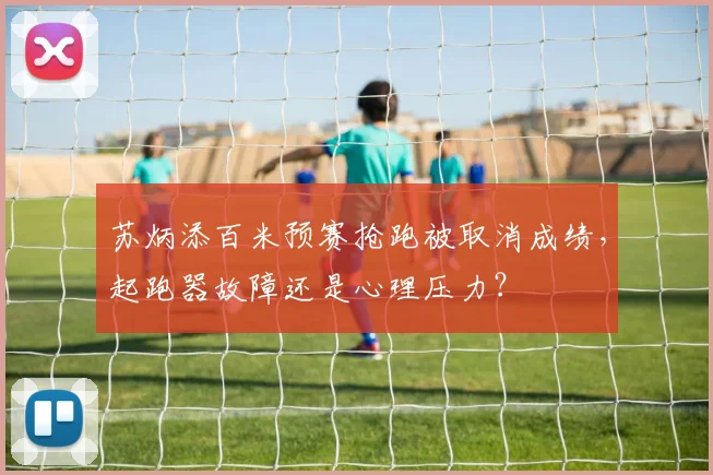 苏炳添百米预赛抢跑被取消成绩,起跑器故障还是心理压力?