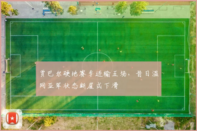 贾巴尔硬地赛季连输五场,昔日温网亚军状态断崖式下滑